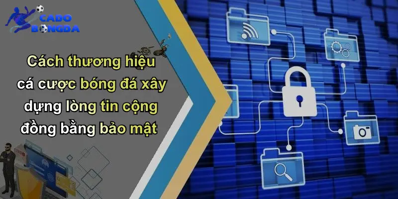 Cách thương hiệu cá cược bóng đá xây dựng lòng tin cộng đồng bằng bảo mật