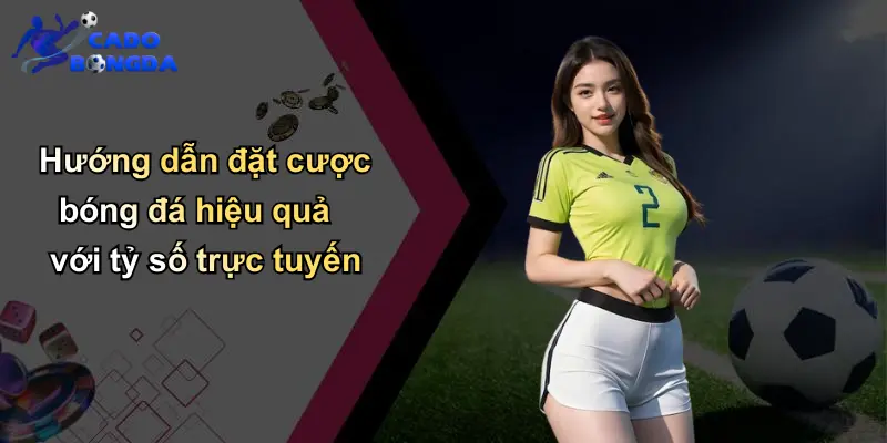 Hướng dẫn đặt cược bóng đá hiệu quả với tỷ số trực tuyến