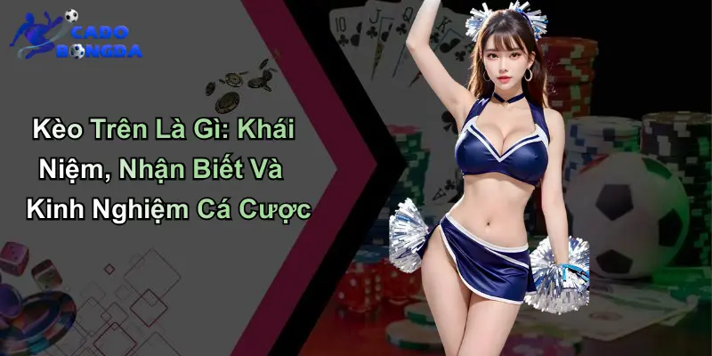 Kèo Trên Là Gì: Khái Niệm, Nhận Biết Và Kinh Nghiệm Cá Cược