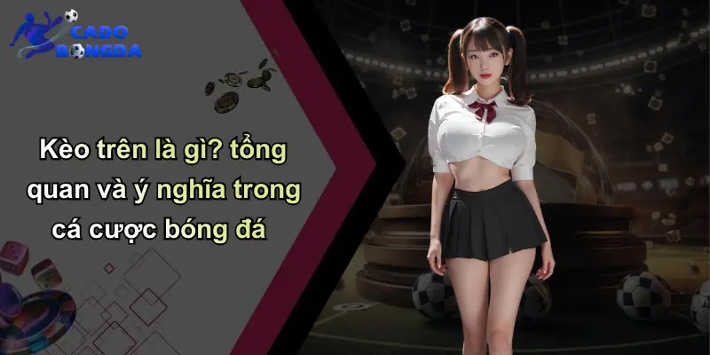 Kèo trên là gì? tổng quan và ý nghĩa trong cá cược bóng đá