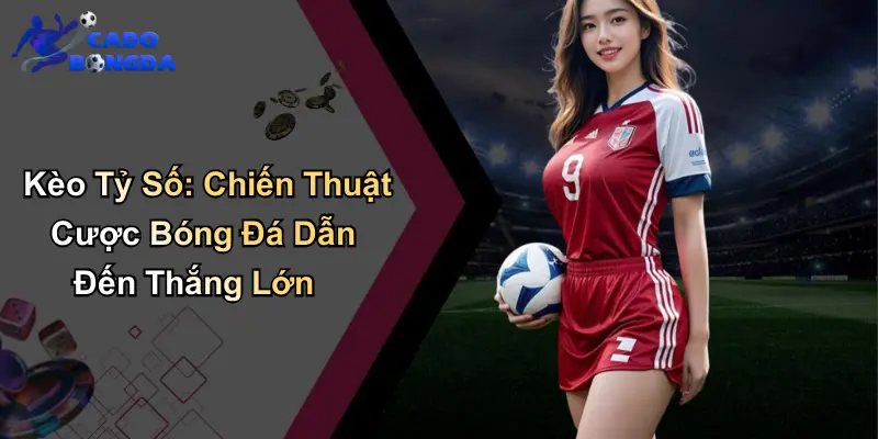 Kèo Tỷ Số: Chiến Thuật Cược Bóng Đá Dẫn Đến Thắng Lớn