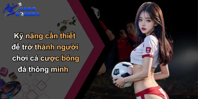 Kỹ năng cần thiết để trở thành người chơi cá cược bóng đá thông minh